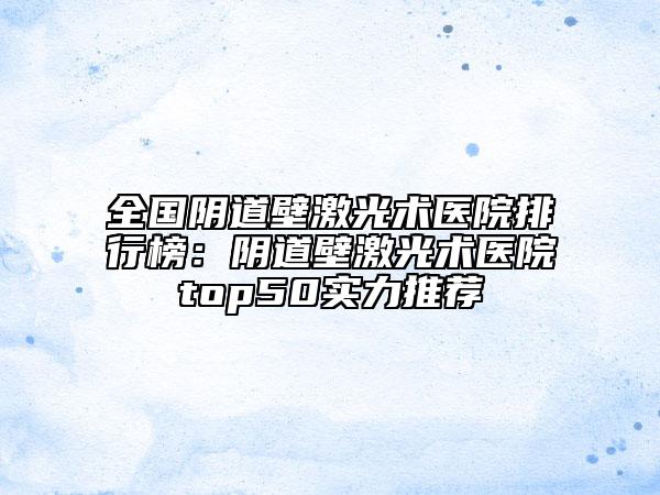 全國(guó)陰道壁激光術(shù)醫(yī)院排行榜：陰道壁激光術(shù)醫(yī)院top50實(shí)力推薦