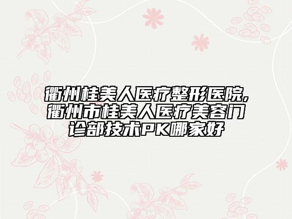 衢州桂美人醫(yī)療整形醫(yī)院,衢州市桂美人醫(yī)療美容門診部技術(shù)PK哪家好