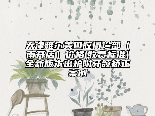 天津雅爾美口腔門診部（南開店）價格(收費標準)全新版本出爐附牙頜矯正案例