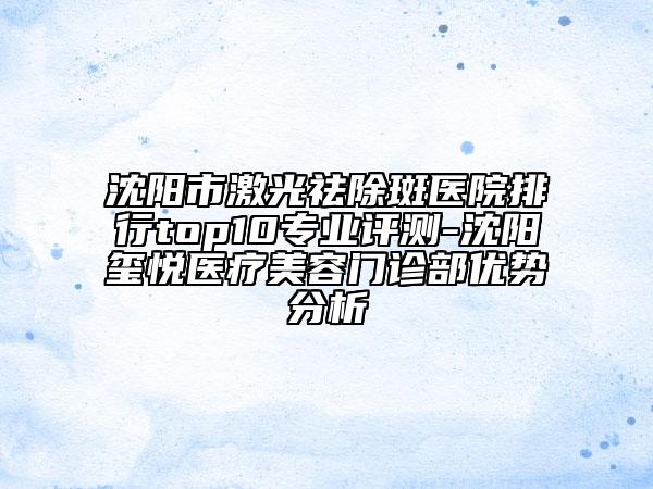 沈陽(yáng)市激光祛除斑醫(yī)院排行top10專業(yè)評(píng)測(cè)-沈陽(yáng)璽悅醫(yī)療美容門(mén)診部?jī)?yōu)勢(shì)分析