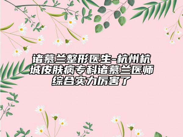 諸慕蘭整形醫(yī)生-杭州杭城皮膚病?？浦T慕蘭醫(yī)師綜合實(shí)力厲害了