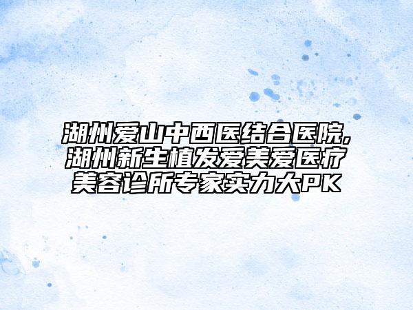 湖州愛山中西醫(yī)結(jié)合醫(yī)院,湖州新生植發(fā)愛美愛醫(yī)療美容診所專家實(shí)力大PK
