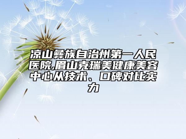 涼山彝族自治州第一人民醫(yī)院,眉山克瑞美健康美容中心從技術(shù)、口碑對比實力
