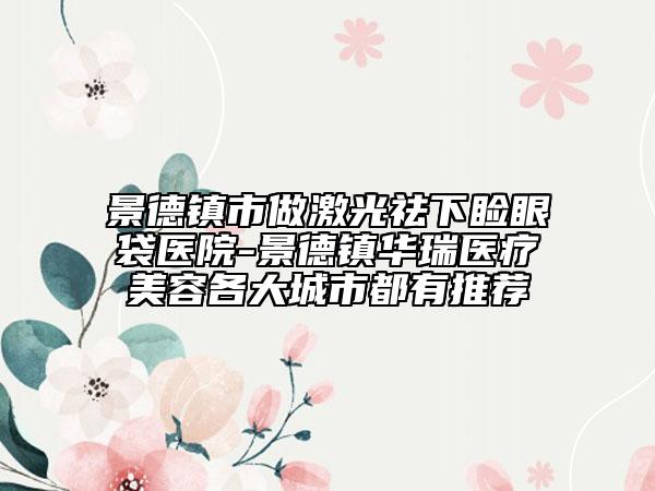 景德鎮(zhèn)市做激光祛下瞼眼袋醫(yī)院-景德鎮(zhèn)華瑞醫(yī)療美容各大城市都有推薦