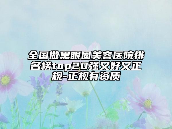 全國做黑眼圈美容醫(yī)院排名榜top20強(qiáng)又好又正規(guī)-正規(guī)有資質(zhì)