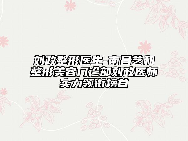 劉政整形醫(yī)生-南昌藝和整形美容門診部劉政醫(yī)師實(shí)力領(lǐng)銜榜首