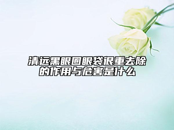 清遠(yuǎn)黑眼圈眼袋很重去除的作用與危害是什么