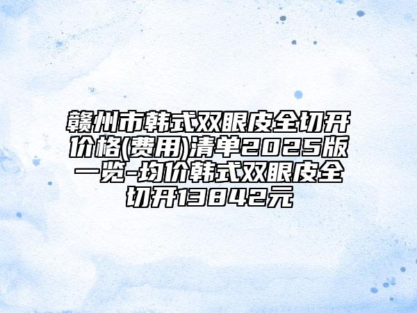 贛州市韓式雙眼皮全切開價格(費用)清單2025版一覽-均價韓式雙眼皮全切開13842元