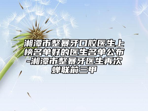湘潭市整暴牙口腔醫(yī)生上榜名單好的醫(yī)生名單公布-湘潭市整暴牙醫(yī)生再次蟬聯(lián)前三甲