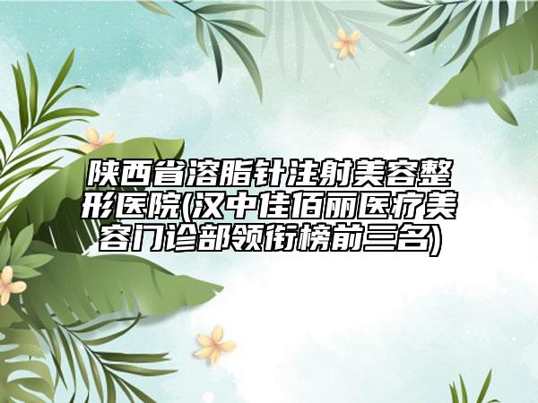 陜西省溶脂針注射美容整形醫(yī)院(漢中佳佰麗醫(yī)療美容門診部領銜榜前三名)