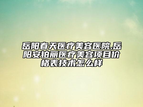 岳陽春天醫(yī)療美容醫(yī)院,岳陽安鉑麗醫(yī)療美容項目價格表技術怎么樣