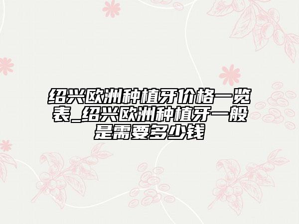 紹興歐洲種植牙價(jià)格一覽表_紹興歐洲種植牙一般是需要多少錢