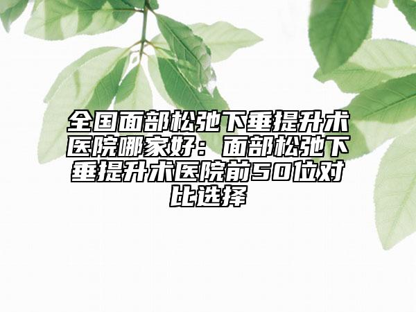 全國面部松弛下垂提升術(shù)醫(yī)院哪家好：面部松弛下垂提升術(shù)醫(yī)院前50位對比選擇