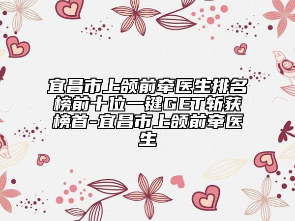 宜昌市上頜前牽醫(yī)生排名榜前十位一鍵GET斬獲榜首-宜昌市上頜前牽醫(yī)生