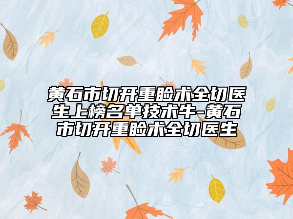 黃石市切開(kāi)重瞼術(shù)全切醫(yī)生上榜名單技術(shù)牛-黃石市切開(kāi)重瞼術(shù)全切醫(yī)生