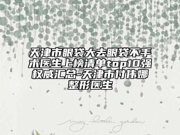 天津市眼袋大去眼袋不手術(shù)醫(yī)生上榜清單top10強(qiáng)權(quán)威匯總-天津市付偉娜整形醫(yī)生