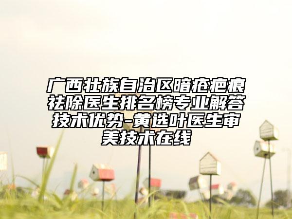 廣西壯族自治區(qū)暗瘡疤痕祛除醫(yī)生排名榜專(zhuān)業(yè)解答技術(shù)優(yōu)勢(shì)-黃選葉醫(yī)生審美技術(shù)在線