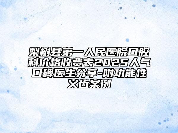 梨樹縣第一人民醫(yī)院口腔科價格收費表2025人氣口碑醫(yī)生分享-附功能性義齒案例