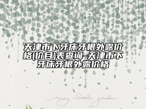 天津市下牙床牙根外露價(jià)格(價(jià)目)表查詢-天津市下牙床牙根外露價(jià)格