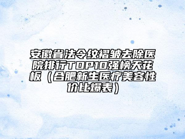 安徽省法令紋褶皺去除醫(yī)院排行TOP10強(qiáng)榜天花板（合肥新生醫(yī)療美容性價(jià)比爆表）