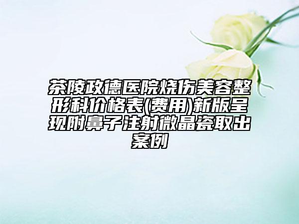 茶陵政德醫(yī)院燒傷美容整形科價格表(費用)新版呈現(xiàn)附鼻子注射微晶瓷取出案例