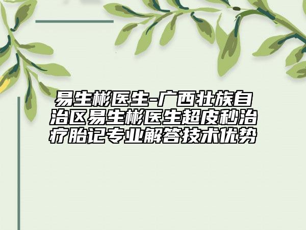 易生彬醫(yī)生-廣西壯族自治區(qū)易生彬醫(yī)生超皮秒治療胎記專業(yè)解答技術(shù)優(yōu)勢