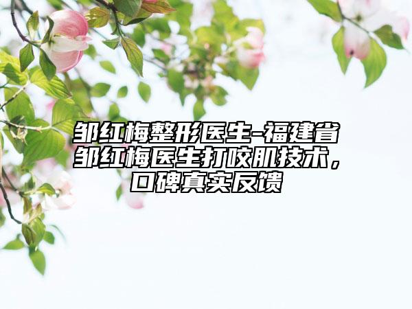 鄒紅梅整形醫(yī)生-福建省鄒紅梅醫(yī)生打咬肌技術(shù)，口碑真實反饋