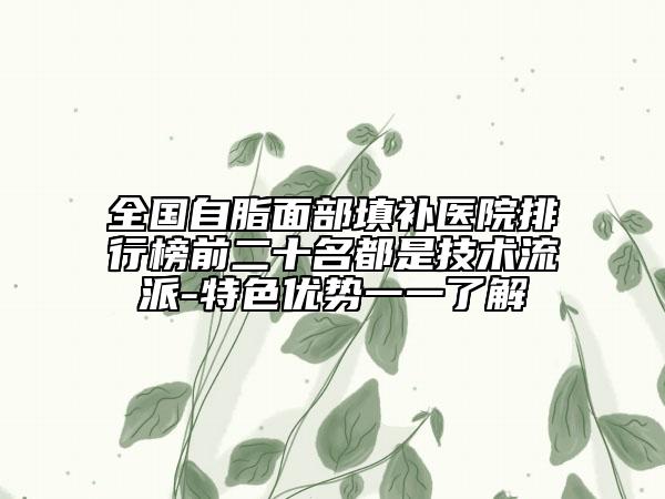 全國自脂面部填補(bǔ)醫(yī)院排行榜前二十名都是技術(shù)流派-特色優(yōu)勢一一了解