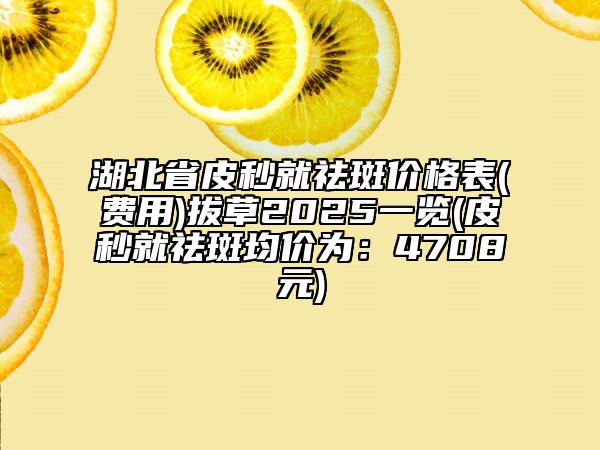 湖北省皮秒就祛斑價格表(費用)拔草2025一覽(皮秒就祛斑均價為：4708元)