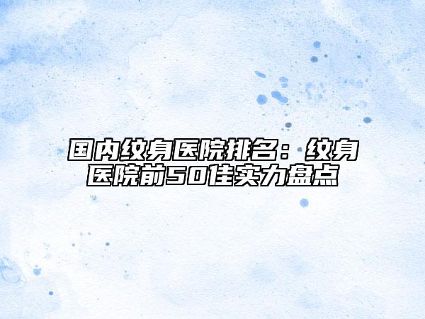 國內(nèi)紋身醫(yī)院排名：紋身醫(yī)院前50佳實力盤點