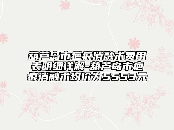 葫蘆島市疤痕消融術(shù)費用表明細詳解-葫蘆島市疤痕消融術(shù)均價為5553元