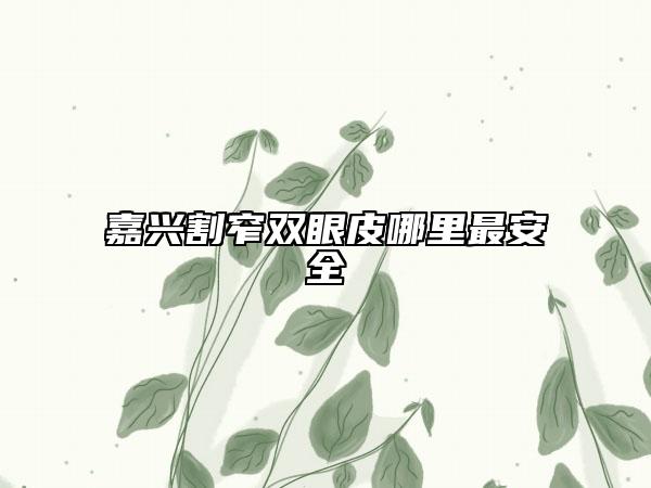 嘉興割窄雙眼皮哪里最安全