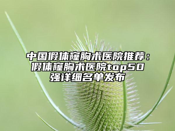 中國(guó)假體窿胸術(shù)醫(yī)院推薦：假體窿胸術(shù)醫(yī)院top50強(qiáng)詳細(xì)名單發(fā)布