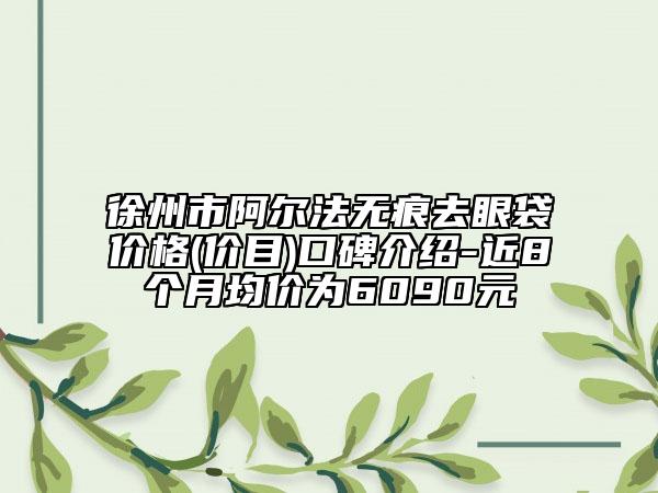 徐州市阿爾法無痕去眼袋價格(價目)口碑介紹-近8個月均價為6090元