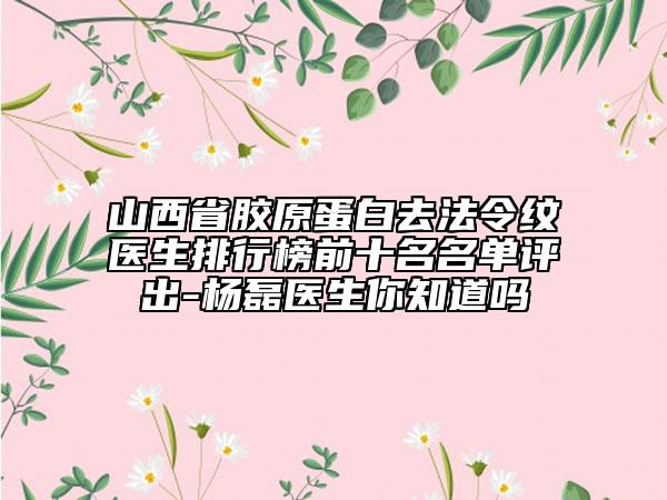 山西省膠原蛋白去法令紋醫(yī)生排行榜前十名名單評(píng)出-楊磊醫(yī)生你知道嗎