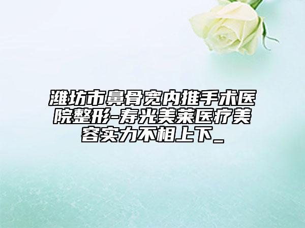 濰坊市鼻骨寬內推手術醫(yī)院整形-壽光美萊醫(yī)療美容實力不相上下_
