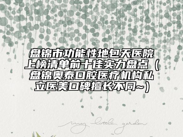 盤錦市功能性地包天醫(yī)院上榜清單前十佳實(shí)力盤點(diǎn)（盤錦奧泰口腔醫(yī)療機(jī)構(gòu)私立醫(yī)美口碑擅長(zhǎng)不同~）