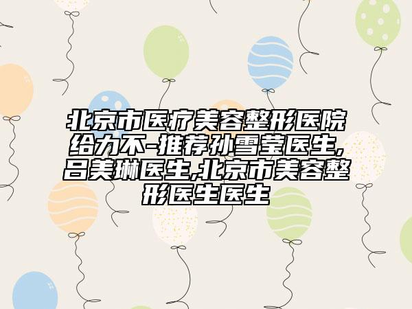 北京市醫(yī)療美容整形醫(yī)院給力不-推薦孫雪瑩醫(yī)生,呂美琳醫(yī)生,北京市美容整形醫(yī)生醫(yī)生