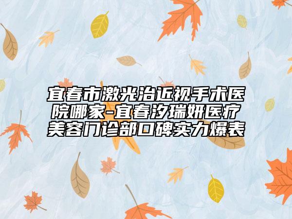 宜春市激光治近視手術(shù)醫(yī)院哪家-宜春汐瑞妍醫(yī)療美容門診部口碑實(shí)力爆表