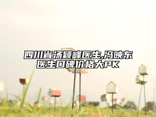 四川省湯穎峰醫(yī)生,馮映東醫(yī)生口碑價(jià)格大PK