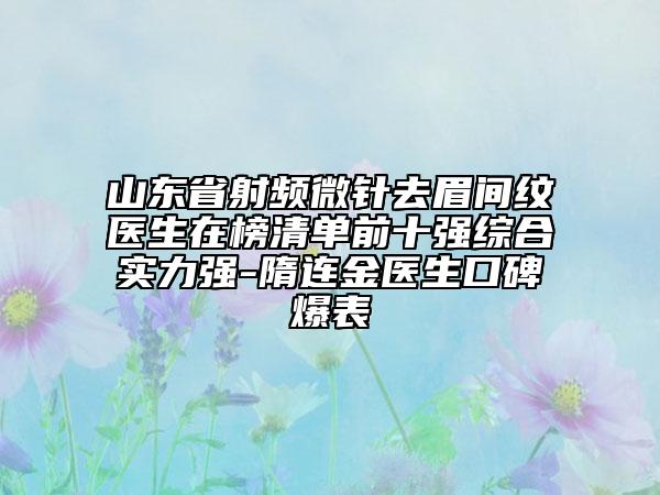 山東省射頻微針去眉間紋醫(yī)生在榜清單前十強(qiáng)綜合實(shí)力強(qiáng)-隋連金醫(yī)生口碑爆表