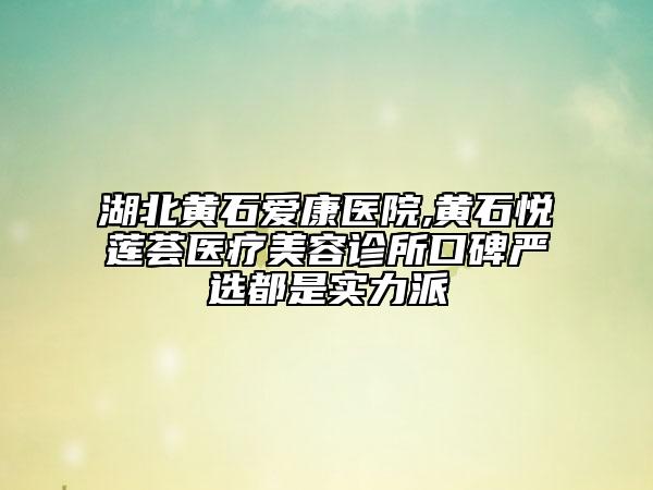 湖北黃石愛康醫(yī)院,黃石悅蓮薈醫(yī)療美容診所口碑嚴(yán)選都是實(shí)力派
