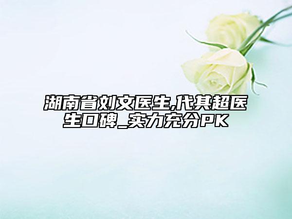 湖南省劉文醫(yī)生,代其超醫(yī)生口碑_實力充分PK