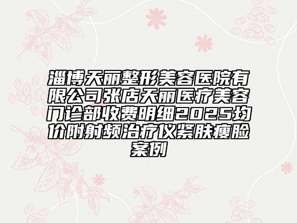 淄博天麗整形美容醫(yī)院有限公司張店天麗醫(yī)療美容門診部收費(fèi)明細(xì)2025均價(jià)附射頻治療儀緊膚瘦臉案例