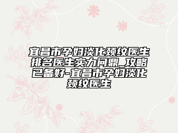 宜昌市孕婦淡化頸紋醫(yī)生排名醫(yī)生實(shí)力問鼎_攻略已備好-宜昌市孕婦淡化頸紋醫(yī)生