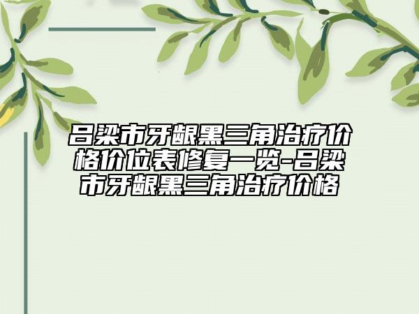 呂梁市牙齦黑三角治療價(jià)格價(jià)位表修復(fù)一覽-呂梁市牙齦黑三角治療價(jià)格
