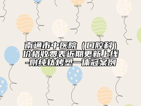 南通市中醫(yī)院（口腔科）價格收費表近期更新上線-附純鈦烤塑一體冠案例