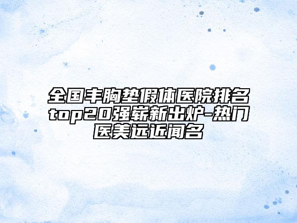 全國豐胸墊假體醫(yī)院排名top20強(qiáng)嶄新出爐-熱門醫(yī)美遠(yuǎn)近聞名
