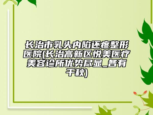 長治市乳頭內(nèi)陷還疼整形醫(yī)院(長治高新區(qū)悅美醫(yī)療美容診所優(yōu)勢盡顯_各有千秋)