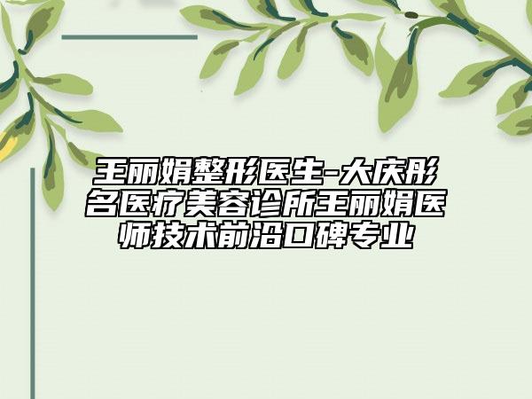 王麗娟整形醫(yī)生-大慶彤名醫(yī)療美容診所王麗娟醫(yī)師技術(shù)前沿口碑專業(yè)